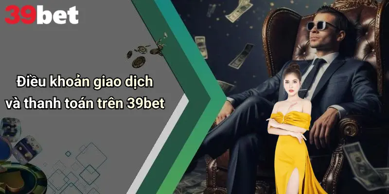Điều Khoản Và Điều Kiện 3 Điều khoản giao dịch và thanh toán trên 39bet